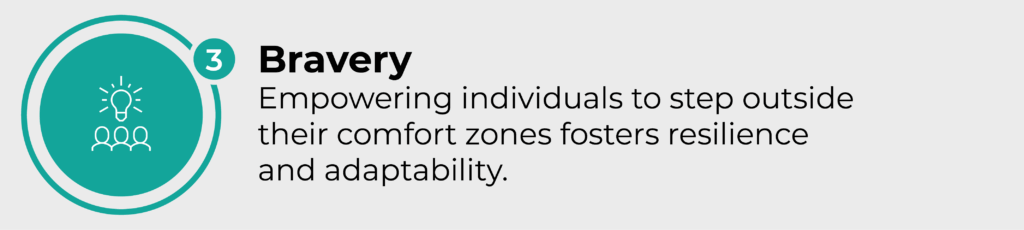 Bravery. Empowering individuals to step outside their comfort zones fosters resilience and adaptability.